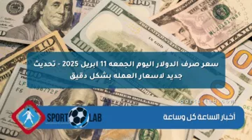 سعر صرف الدولار اليوم الجمعة 11 أبريل 2025 – تحديث جديد لأسعار العملة بشكل دقيق